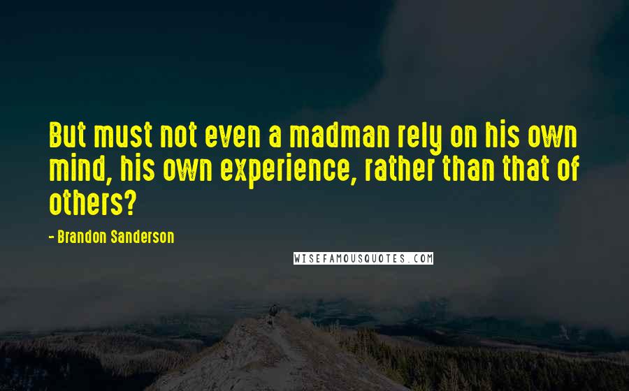 Brandon Sanderson Quotes: But must not even a madman rely on his own mind, his own experience, rather than that of others?