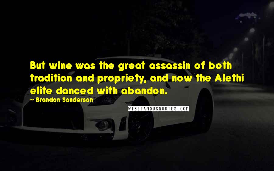 Brandon Sanderson Quotes: But wine was the great assassin of both tradition and propriety, and now the Alethi elite danced with abandon.