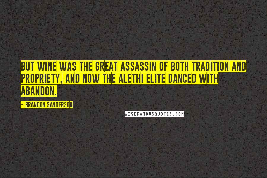 Brandon Sanderson Quotes: But wine was the great assassin of both tradition and propriety, and now the Alethi elite danced with abandon.