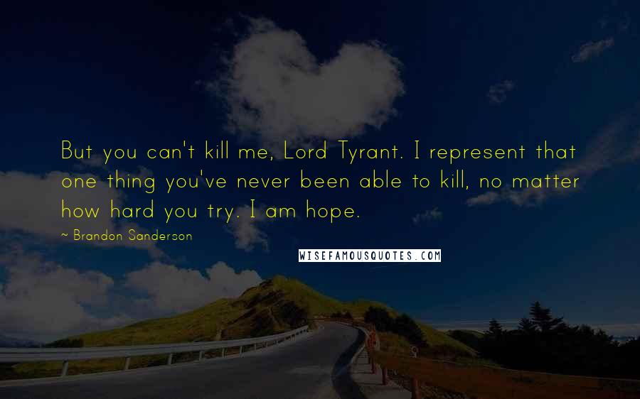 Brandon Sanderson Quotes: But you can't kill me, Lord Tyrant. I represent that one thing you've never been able to kill, no matter how hard you try. I am hope.