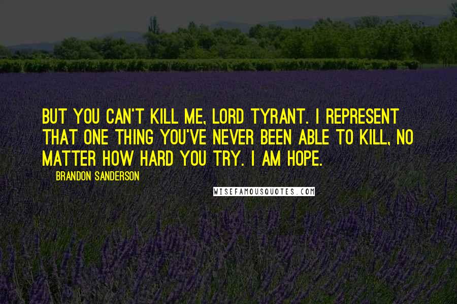 Brandon Sanderson Quotes: But you can't kill me, Lord Tyrant. I represent that one thing you've never been able to kill, no matter how hard you try. I am hope.