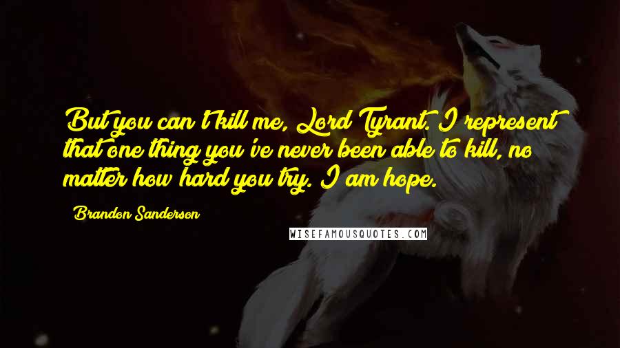 Brandon Sanderson Quotes: But you can't kill me, Lord Tyrant. I represent that one thing you've never been able to kill, no matter how hard you try. I am hope.