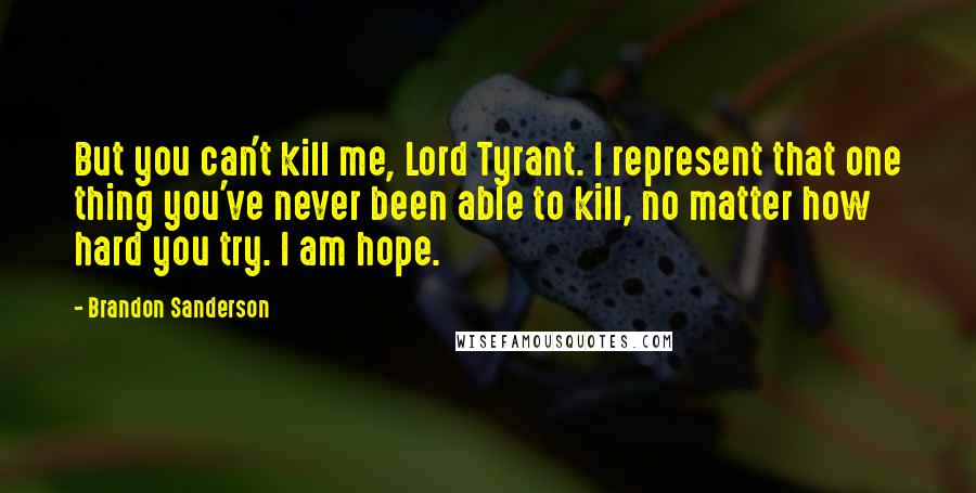 Brandon Sanderson Quotes: But you can't kill me, Lord Tyrant. I represent that one thing you've never been able to kill, no matter how hard you try. I am hope.