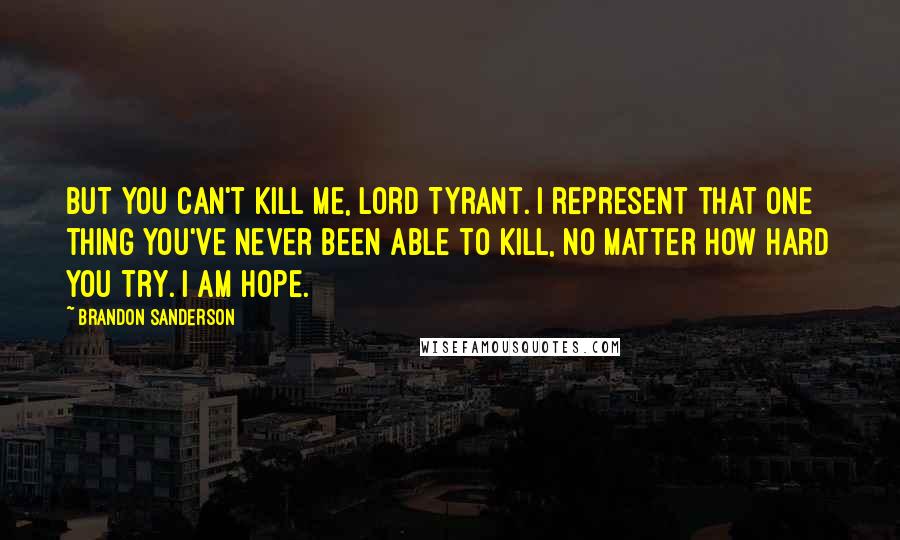 Brandon Sanderson Quotes: But you can't kill me, Lord Tyrant. I represent that one thing you've never been able to kill, no matter how hard you try. I am hope.