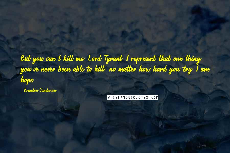 Brandon Sanderson Quotes: But you can't kill me, Lord Tyrant. I represent that one thing you've never been able to kill, no matter how hard you try. I am hope.