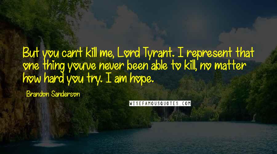 Brandon Sanderson Quotes: But you can't kill me, Lord Tyrant. I represent that one thing you've never been able to kill, no matter how hard you try. I am hope.