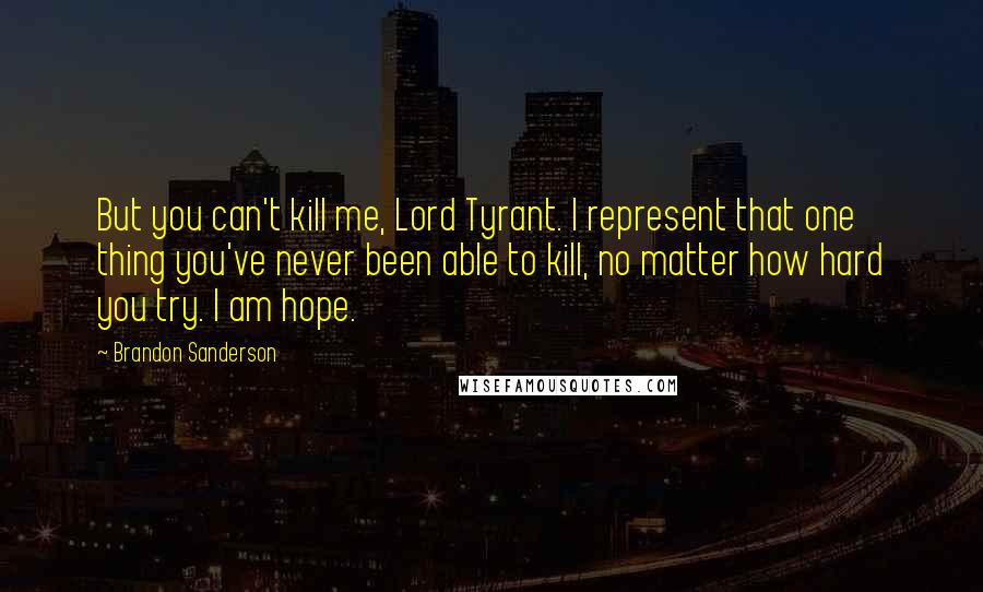 Brandon Sanderson Quotes: But you can't kill me, Lord Tyrant. I represent that one thing you've never been able to kill, no matter how hard you try. I am hope.