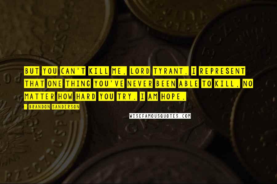 Brandon Sanderson Quotes: But you can't kill me, Lord Tyrant. I represent that one thing you've never been able to kill, no matter how hard you try. I am hope.