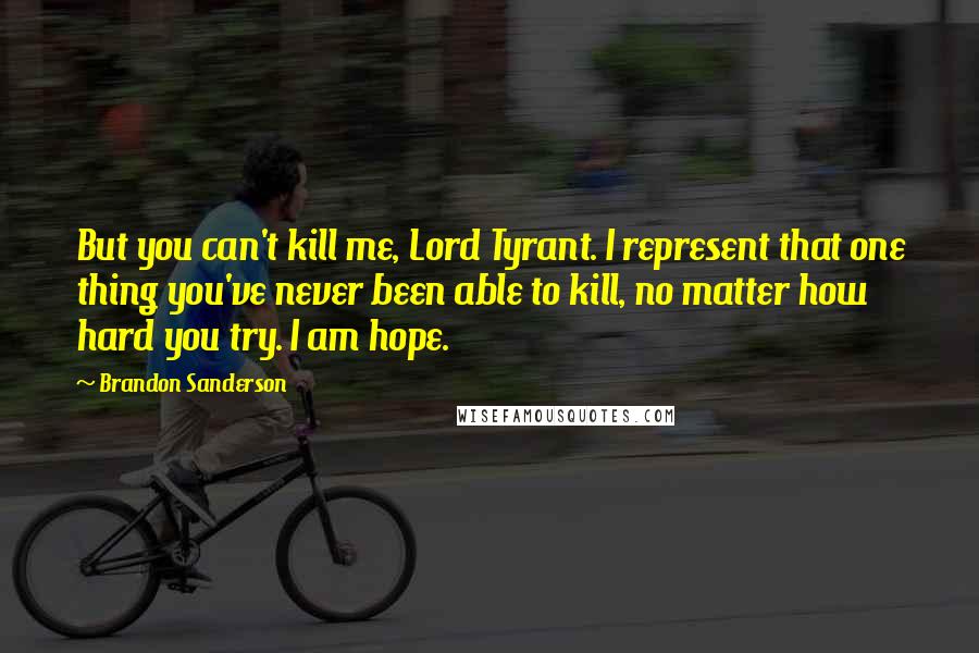 Brandon Sanderson Quotes: But you can't kill me, Lord Tyrant. I represent that one thing you've never been able to kill, no matter how hard you try. I am hope.