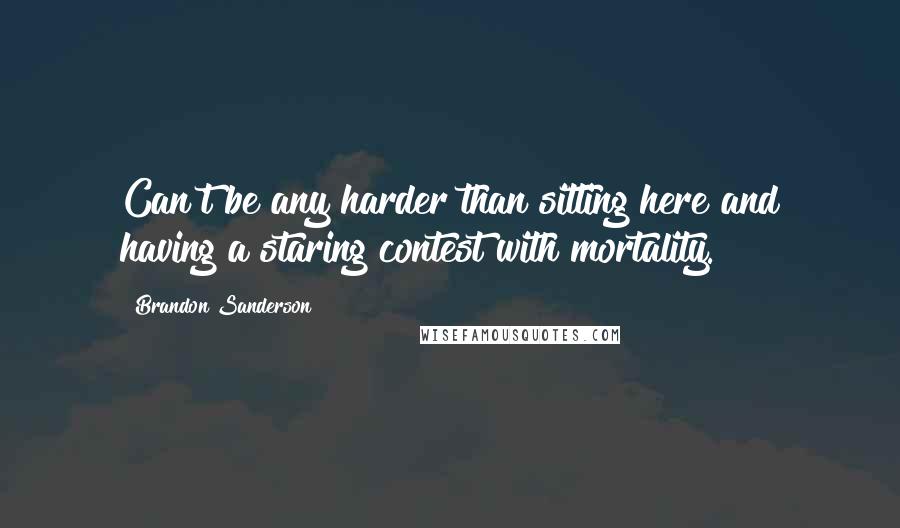 Brandon Sanderson Quotes: Can't be any harder than sitting here and having a staring contest with mortality.