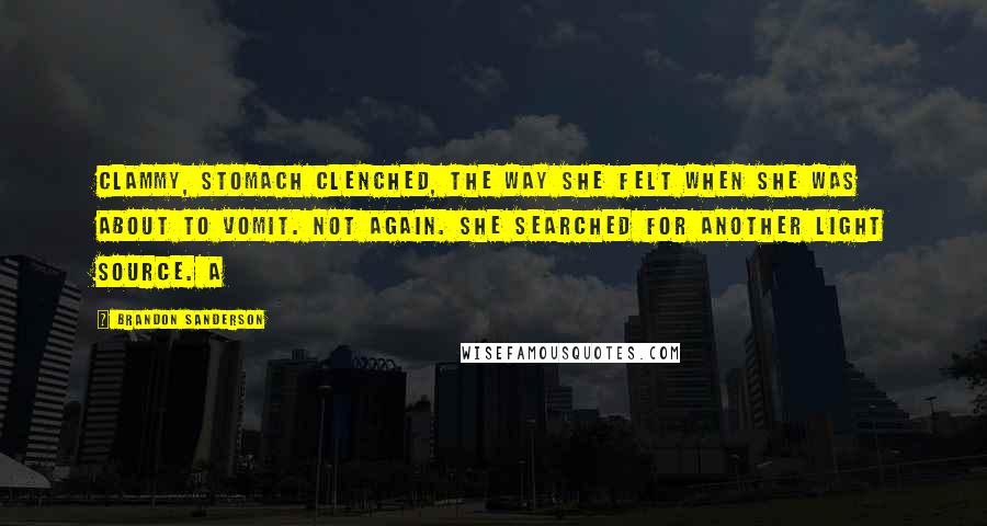 Brandon Sanderson Quotes: Clammy, stomach clenched, the way she felt when she was about to vomit. Not again. She searched for another light source. A