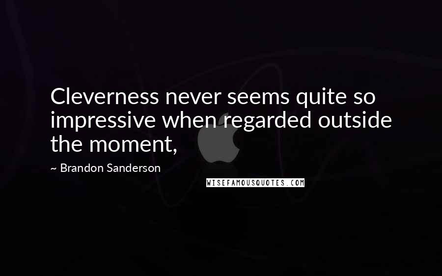 Brandon Sanderson Quotes: Cleverness never seems quite so impressive when regarded outside the moment,