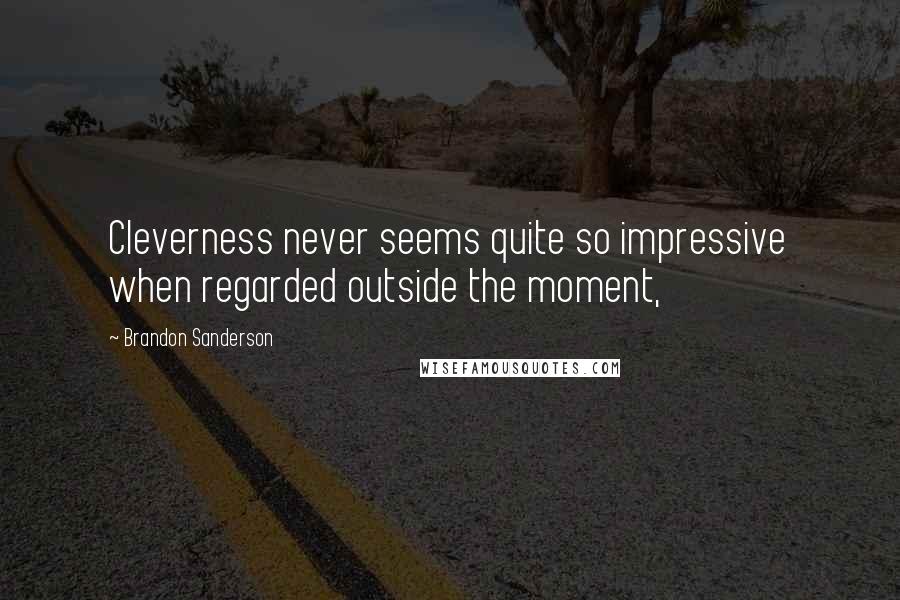 Brandon Sanderson Quotes: Cleverness never seems quite so impressive when regarded outside the moment,