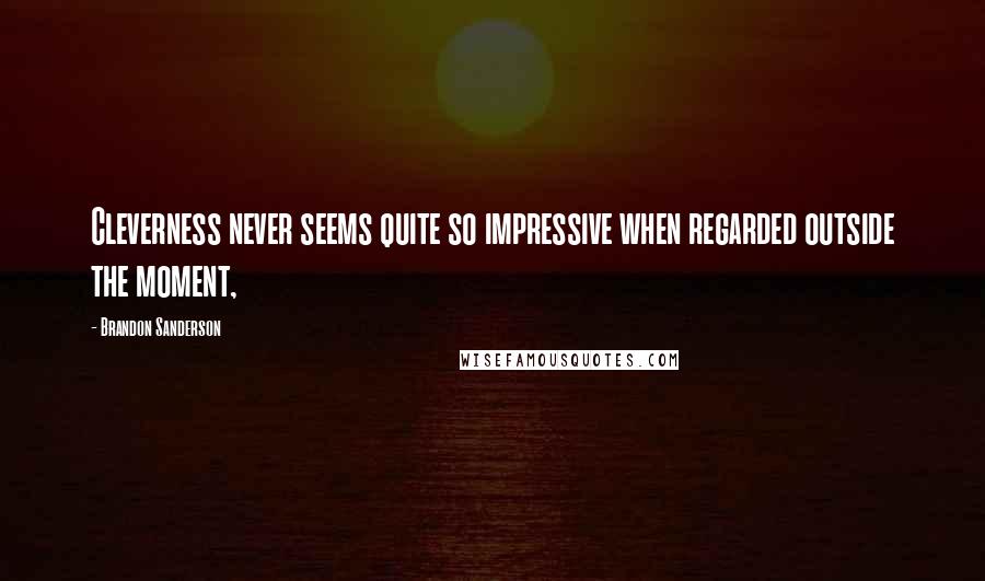 Brandon Sanderson Quotes: Cleverness never seems quite so impressive when regarded outside the moment,