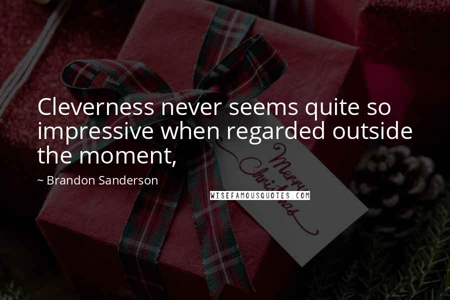 Brandon Sanderson Quotes: Cleverness never seems quite so impressive when regarded outside the moment,