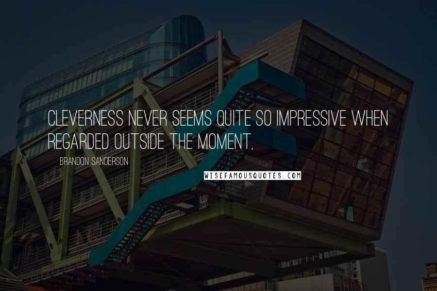 Brandon Sanderson Quotes: Cleverness never seems quite so impressive when regarded outside the moment,