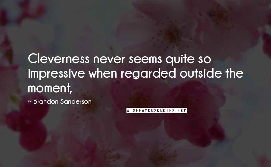 Brandon Sanderson Quotes: Cleverness never seems quite so impressive when regarded outside the moment,