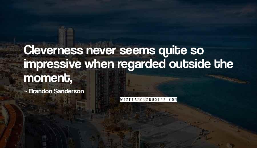 Brandon Sanderson Quotes: Cleverness never seems quite so impressive when regarded outside the moment,