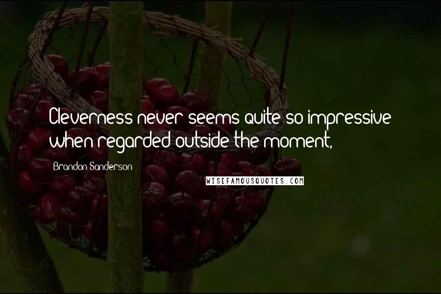 Brandon Sanderson Quotes: Cleverness never seems quite so impressive when regarded outside the moment,