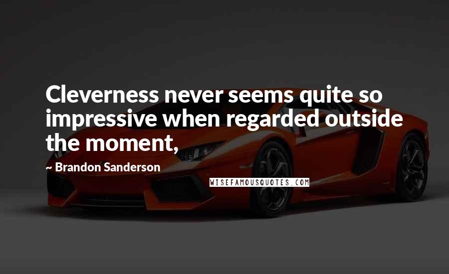 Brandon Sanderson Quotes: Cleverness never seems quite so impressive when regarded outside the moment,