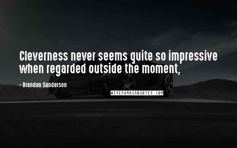 Brandon Sanderson Quotes: Cleverness never seems quite so impressive when regarded outside the moment,