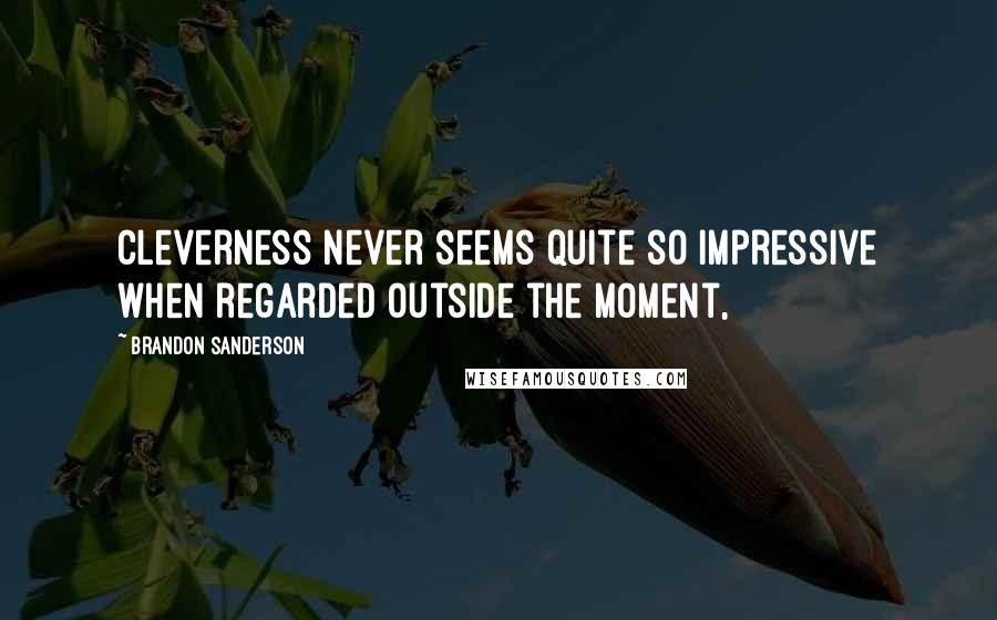 Brandon Sanderson Quotes: Cleverness never seems quite so impressive when regarded outside the moment,