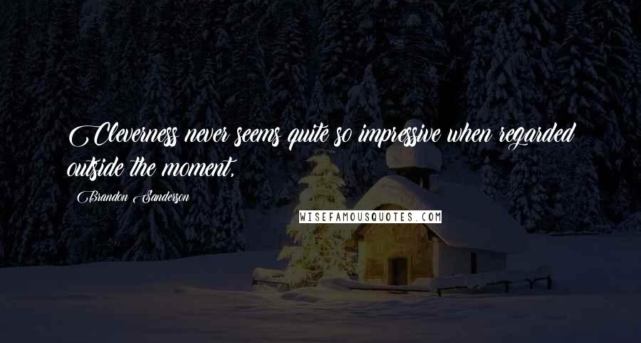Brandon Sanderson Quotes: Cleverness never seems quite so impressive when regarded outside the moment,