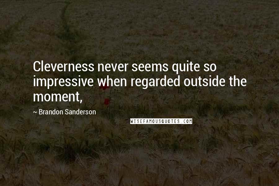 Brandon Sanderson Quotes: Cleverness never seems quite so impressive when regarded outside the moment,