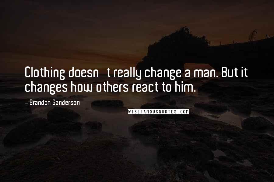 Brandon Sanderson Quotes: Clothing doesn't really change a man. But it changes how others react to him.