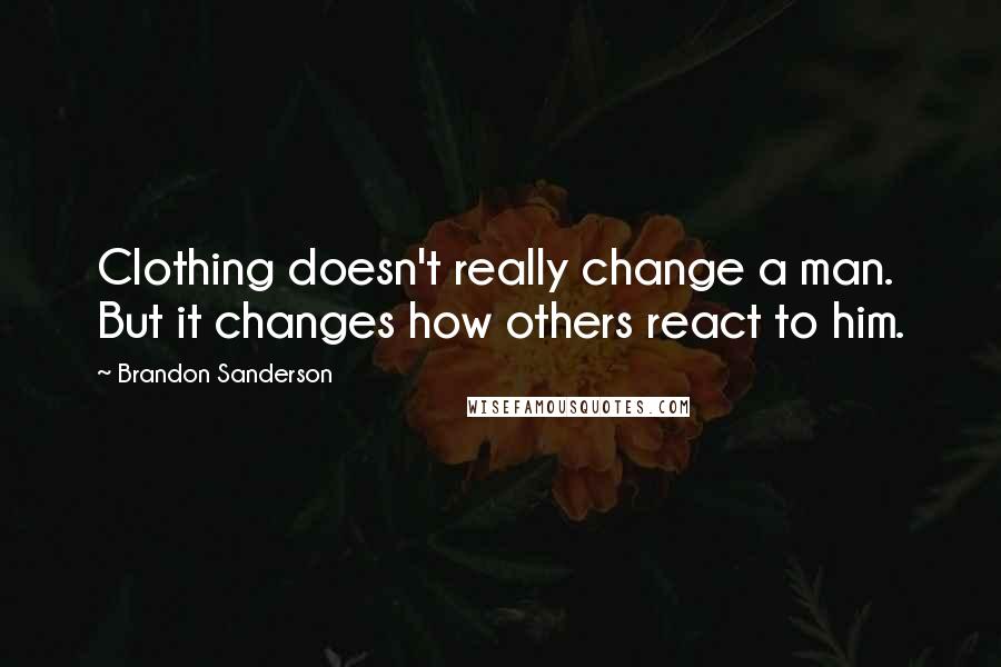 Brandon Sanderson Quotes: Clothing doesn't really change a man. But it changes how others react to him.