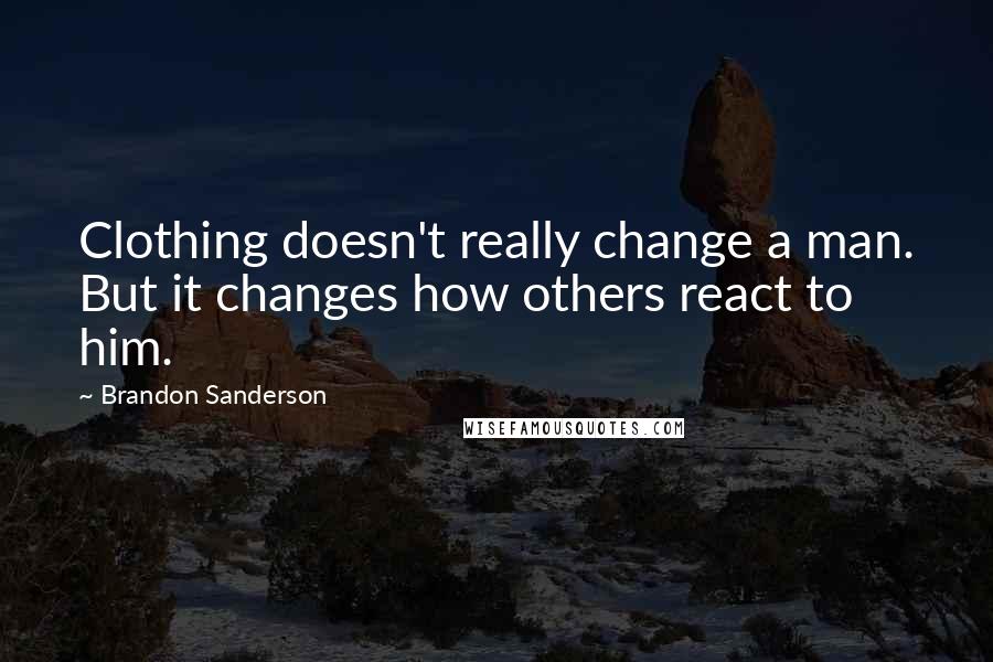 Brandon Sanderson Quotes: Clothing doesn't really change a man. But it changes how others react to him.