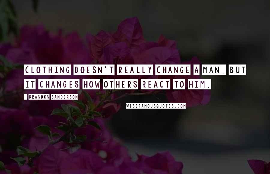 Brandon Sanderson Quotes: Clothing doesn't really change a man. But it changes how others react to him.
