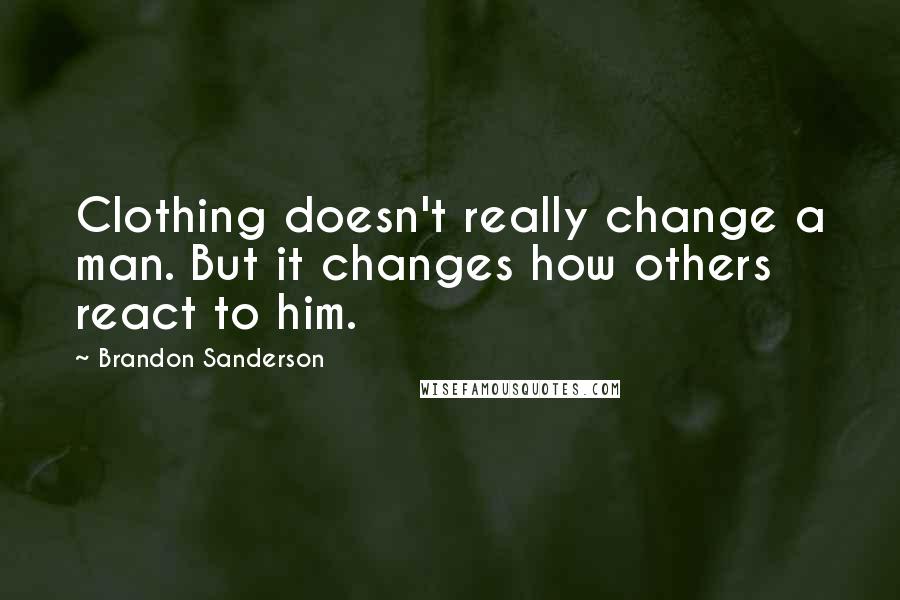 Brandon Sanderson Quotes: Clothing doesn't really change a man. But it changes how others react to him.