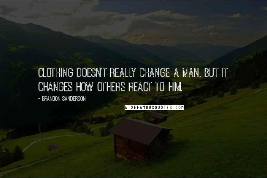 Brandon Sanderson Quotes: Clothing doesn't really change a man. But it changes how others react to him.