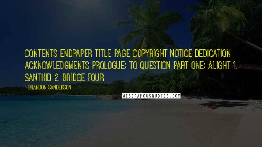 Brandon Sanderson Quotes: CONTENTS Endpaper Title Page Copyright Notice Dedication Acknowledgments Prologue: To Question Part One: Alight 1. Santhid 2. Bridge Four