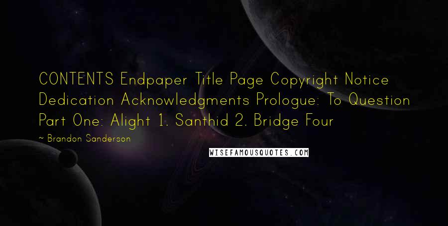 Brandon Sanderson Quotes: CONTENTS Endpaper Title Page Copyright Notice Dedication Acknowledgments Prologue: To Question Part One: Alight 1. Santhid 2. Bridge Four