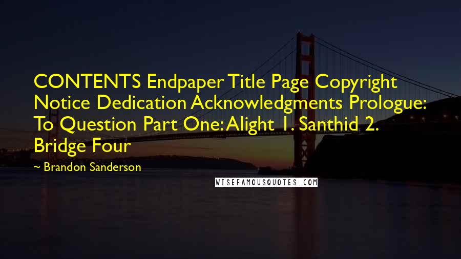 Brandon Sanderson Quotes: CONTENTS Endpaper Title Page Copyright Notice Dedication Acknowledgments Prologue: To Question Part One: Alight 1. Santhid 2. Bridge Four