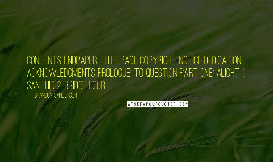 Brandon Sanderson Quotes: CONTENTS Endpaper Title Page Copyright Notice Dedication Acknowledgments Prologue: To Question Part One: Alight 1. Santhid 2. Bridge Four