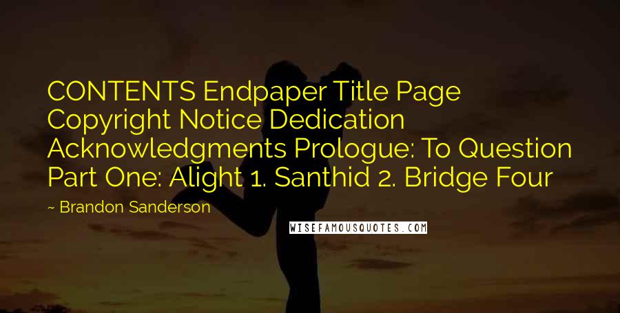 Brandon Sanderson Quotes: CONTENTS Endpaper Title Page Copyright Notice Dedication Acknowledgments Prologue: To Question Part One: Alight 1. Santhid 2. Bridge Four