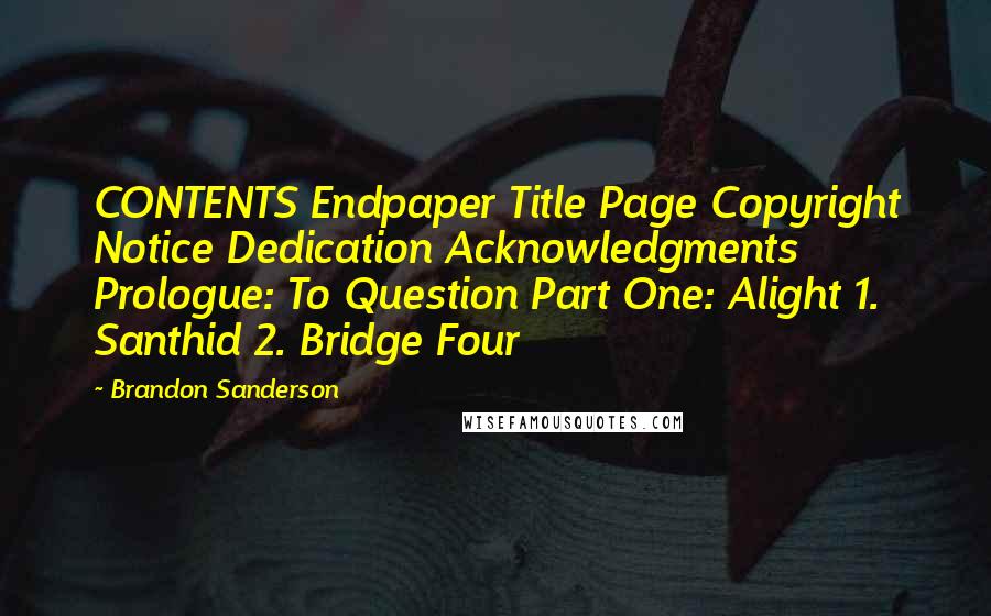 Brandon Sanderson Quotes: CONTENTS Endpaper Title Page Copyright Notice Dedication Acknowledgments Prologue: To Question Part One: Alight 1. Santhid 2. Bridge Four