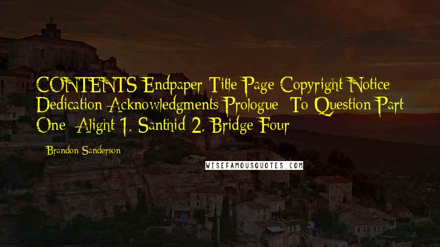 Brandon Sanderson Quotes: CONTENTS Endpaper Title Page Copyright Notice Dedication Acknowledgments Prologue: To Question Part One: Alight 1. Santhid 2. Bridge Four