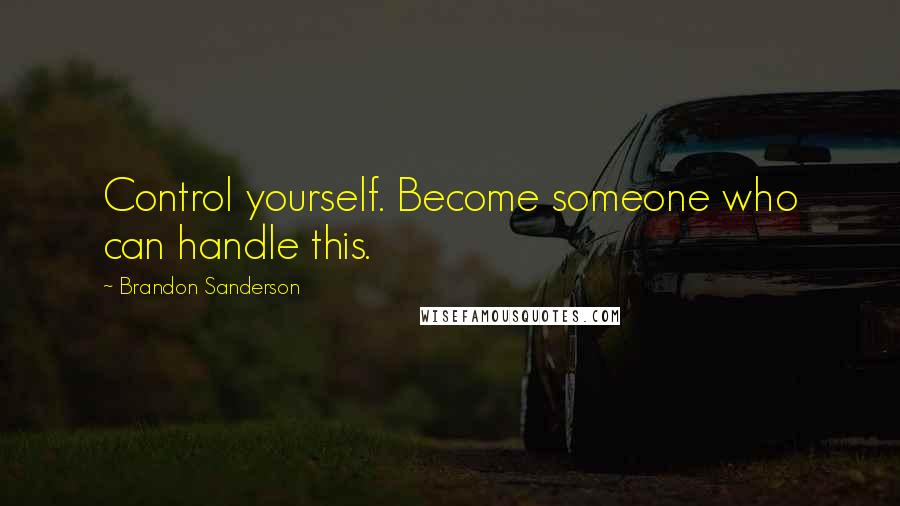 Brandon Sanderson Quotes: Control yourself. Become someone who can handle this.