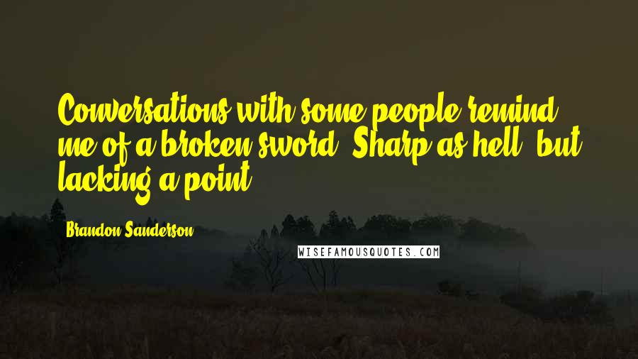 Brandon Sanderson Quotes: Conversations with some people remind me of a broken sword. Sharp as hell, but lacking a point.