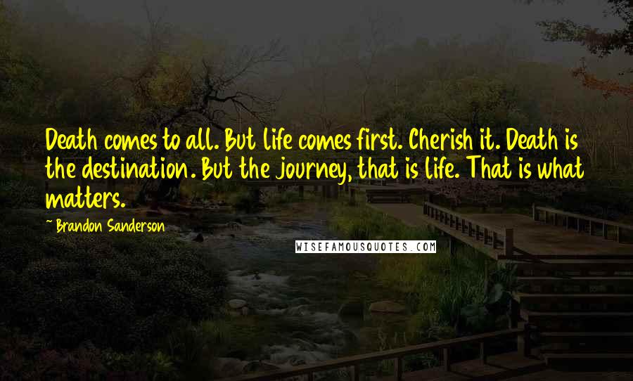 Brandon Sanderson Quotes: Death comes to all. But life comes first. Cherish it. Death is the destination. But the journey, that is life. That is what matters.