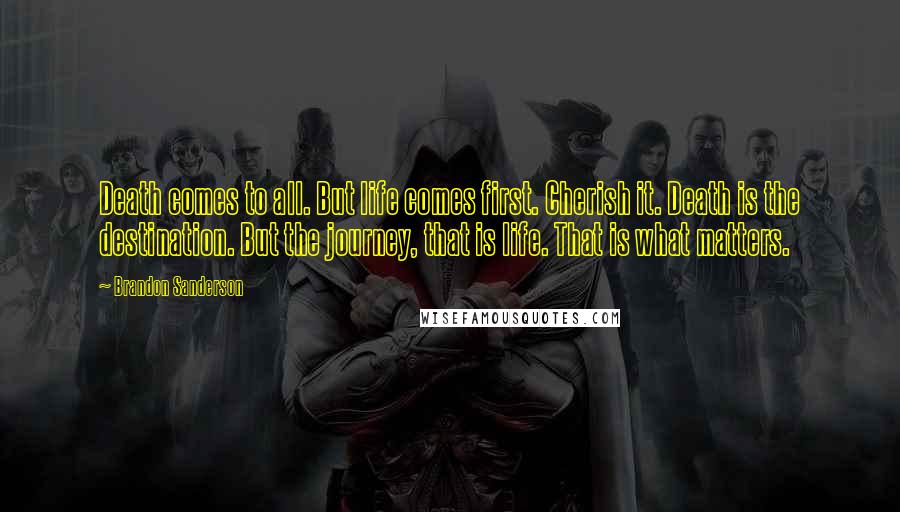 Brandon Sanderson Quotes: Death comes to all. But life comes first. Cherish it. Death is the destination. But the journey, that is life. That is what matters.