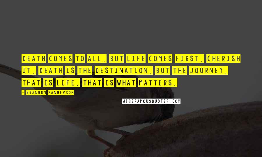 Brandon Sanderson Quotes: Death comes to all. But life comes first. Cherish it. Death is the destination. But the journey, that is life. That is what matters.