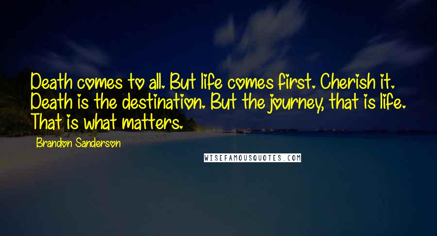 Brandon Sanderson Quotes: Death comes to all. But life comes first. Cherish it. Death is the destination. But the journey, that is life. That is what matters.