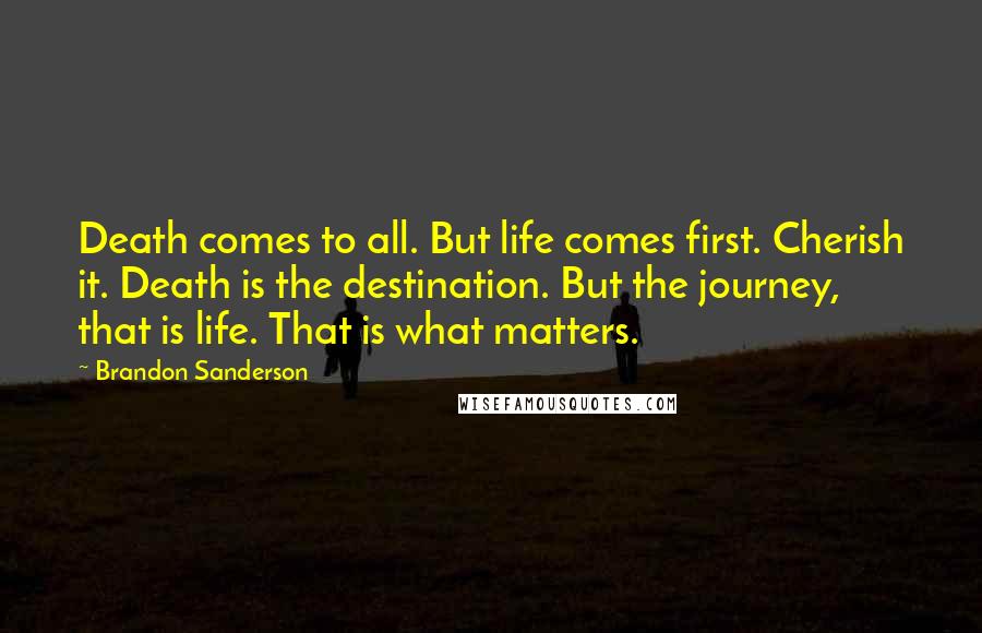 Brandon Sanderson Quotes: Death comes to all. But life comes first. Cherish it. Death is the destination. But the journey, that is life. That is what matters.