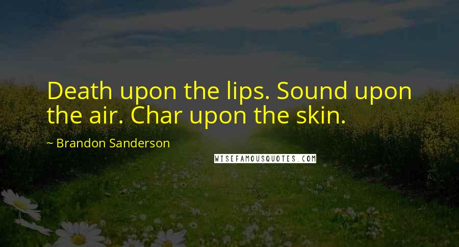 Brandon Sanderson Quotes: Death upon the lips. Sound upon the air. Char upon the skin.