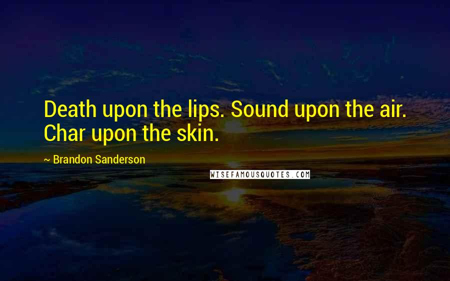 Brandon Sanderson Quotes: Death upon the lips. Sound upon the air. Char upon the skin.
